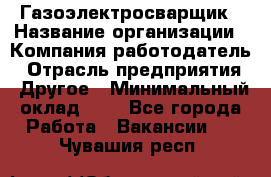 Газоэлектросварщик › Название организации ­ Компания-работодатель › Отрасль предприятия ­ Другое › Минимальный оклад ­ 1 - Все города Работа » Вакансии   . Чувашия респ.